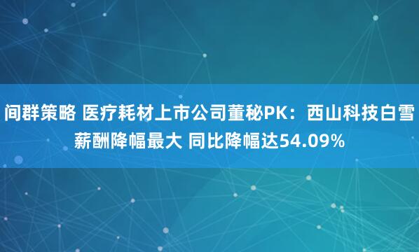 间群策略 医疗耗材上市公司董秘PK：西山科技白雪薪酬降幅最大 同比降幅达54.09%