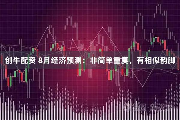 创牛配资 8月经济预测：非简单重复，有相似韵脚