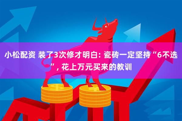 小松配资 装了3次修才明白: 瓷砖一定坚持“6不选”, 花上万元买来的教训