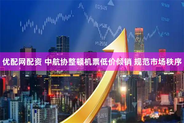 优配网配资 中航协整顿机票低价倾销 规范市场秩序