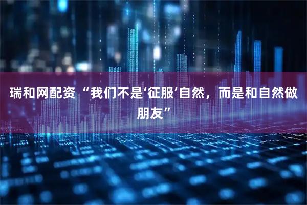 瑞和网配资 “我们不是‘征服’自然，而是和自然做朋友”