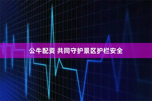公牛配资 共同守护景区护栏安全