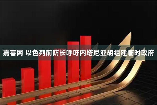 嘉喜网 以色列前防长呼吁内塔尼亚胡组建临时政府