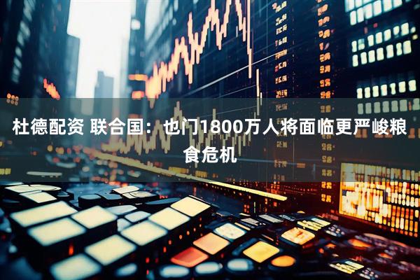 杜德配资 联合国：也门1800万人将面临更严峻粮食危机