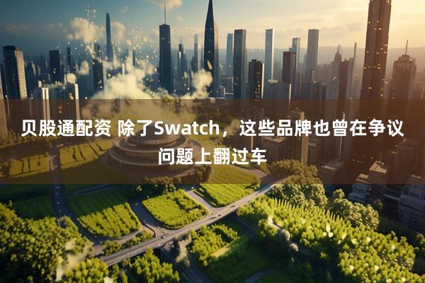 贝股通配资 除了Swatch，这些品牌也曾在争议问题上翻过车