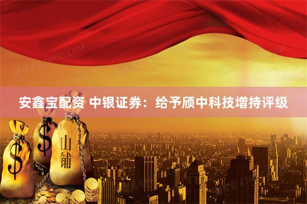 安鑫宝配资 中银证券：给予颀中科技增持评级