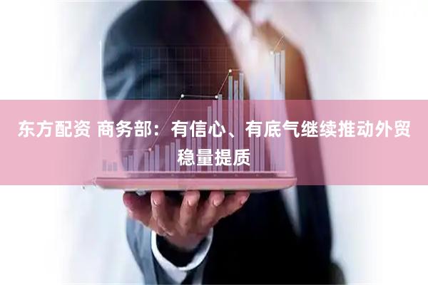东方配资 商务部：有信心、有底气继续推动外贸稳量提质