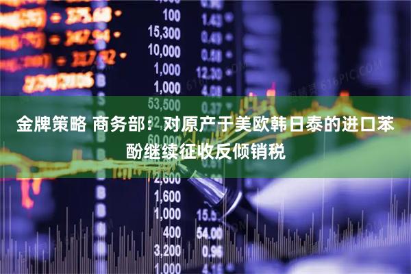 金牌策略 商务部：对原产于美欧韩日泰的进口苯酚继续征收反倾销税