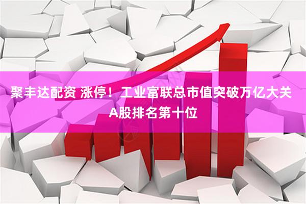 聚丰达配资 涨停！工业富联总市值突破万亿大关 A股排名第十位