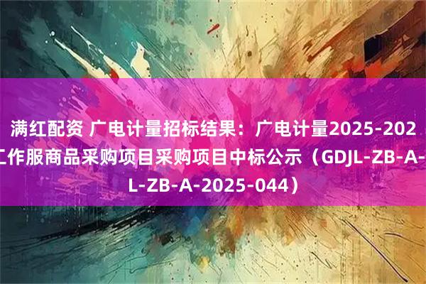 满红配资 广电计量招标结果：广电计量2025-2027年度员工工作服商品采购项目采购项目中标公示（GDJL-ZB-A-2025-044）