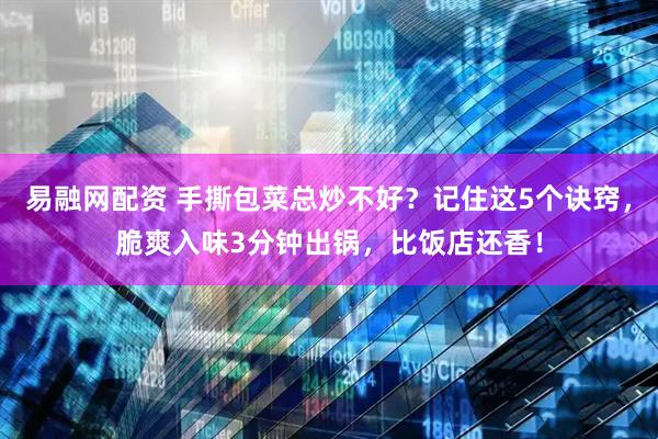 易融网配资 手撕包菜总炒不好？记住这5个诀窍，脆爽入味3分钟出锅，比饭店还香！
