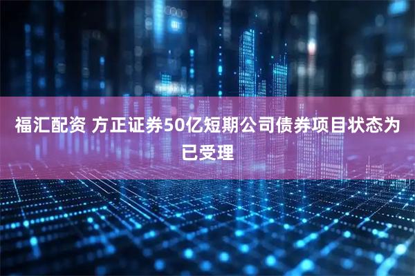 福汇配资 方正证券50亿短期公司债券项目状态为已受理