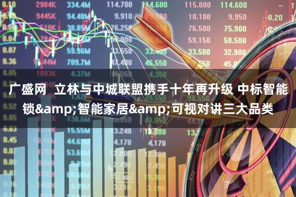广盛网  立林与中城联盟携手十年再升级 中标智能锁&智能家居&可视对讲三大品类