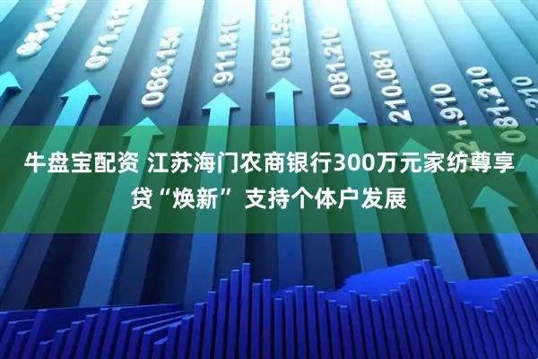牛盘宝配资 江苏海门农商银行300万元家纺尊享贷“焕新” 支持个体户发展