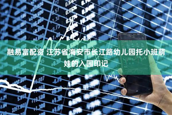 融易富配资 江苏省海安市长江路幼儿园托小班萌娃的入园印记