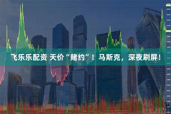 飞乐乐配资 天价“赌约”！马斯克，深夜刷屏！