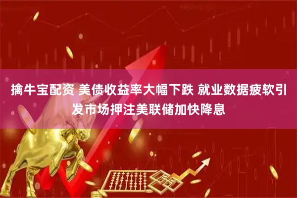 擒牛宝配资 美债收益率大幅下跌 就业数据疲软引发市场押注美联储加快降息