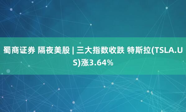 蜀商证券 隔夜美股 | 三大指数收跌 特斯拉(TSLA.US)涨3.64%