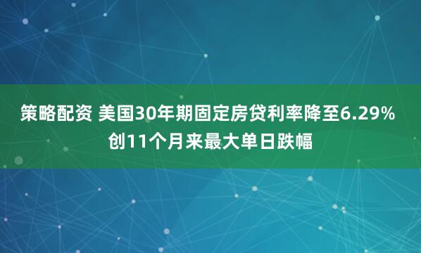策略配资 美国30年期固定房贷利率降至6.29% 创11个月来最大单日跌幅