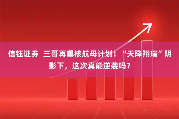 信钰证券  三哥再曝核航母计划！“天降翔瑞”阴影下，这次真能逆袭吗？