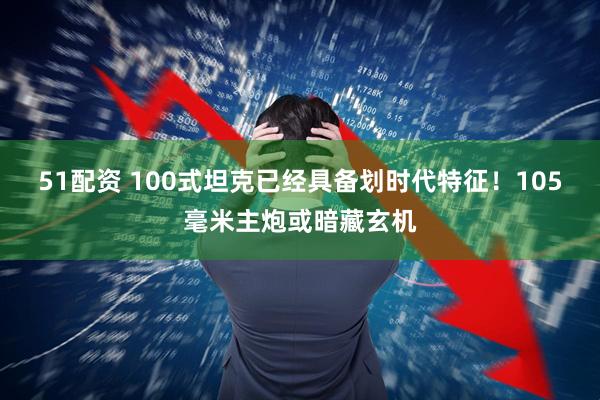 51配资 100式坦克已经具备划时代特征！105毫米主炮或暗藏玄机