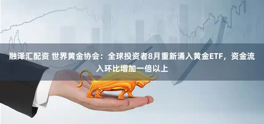 融泽汇配资 世界黄金协会：全球投资者8月重新涌入黄金ETF，资金流入环比增加一倍以上