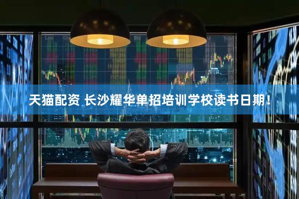 天猫配资 长沙耀华单招培训学校读书日期！