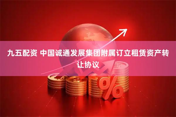 九五配资 中国诚通发展集团附属订立租赁资产转让协议