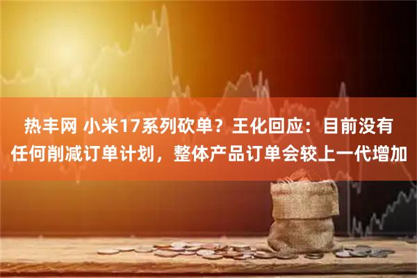 热丰网 小米17系列砍单？王化回应：目前没有任何削减订单计划，整体产品订单会较上一代增加