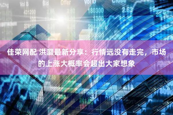 佳荣网配 洪灝最新分享：行情远没有走完，市场的上涨大概率会超出大家想象