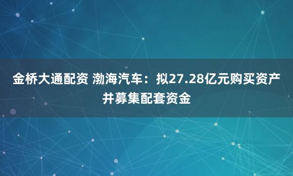 金桥大通配资 渤海汽车：拟27.28亿元购买资产并募集配套资金