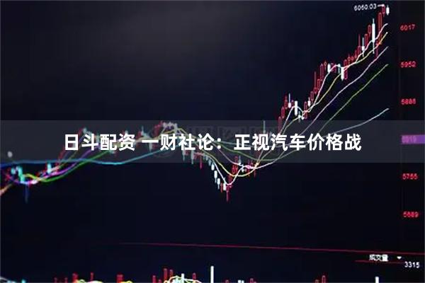 日斗配资 一财社论：正视汽车价格战