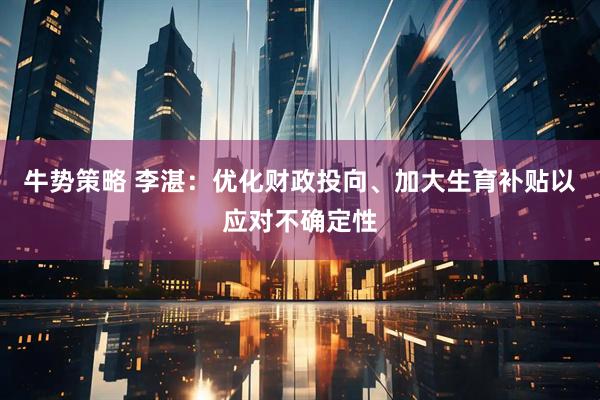 牛势策略 李湛：优化财政投向、加大生育补贴以应对不确定性