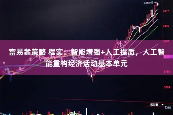 富易螽策略 程实：智能增强+人工提质，人工智能重构经济活动基本单元