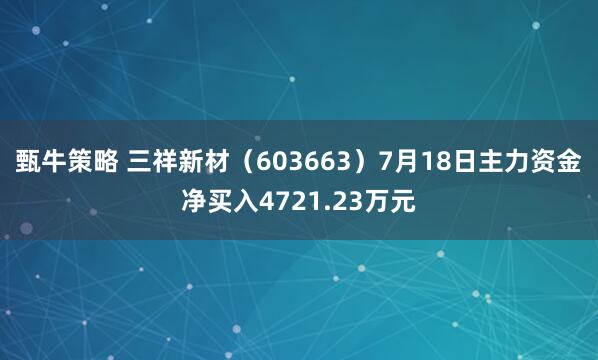 甄牛策略 三祥新材(603663)7月18日主力资金净买入4721.23万元