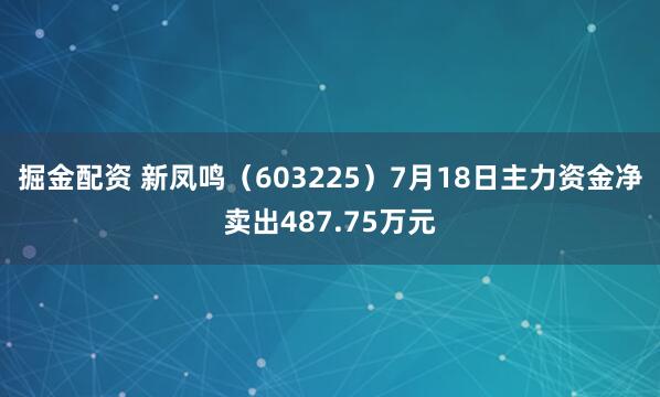 掘金配资 新凤鸣(603225)7月18日主力资金净卖出487.75万元