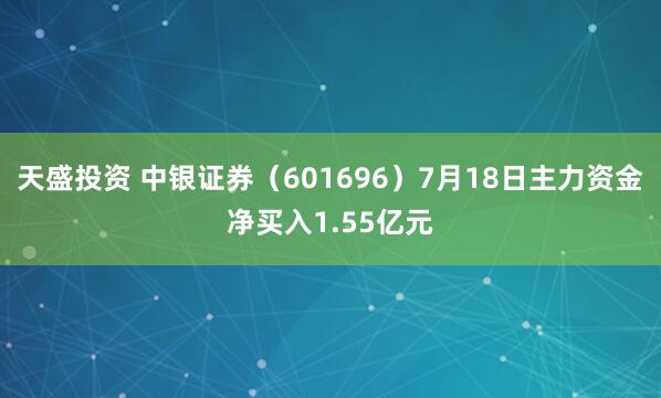 天盛投资 中银证券(601696)7月18日主力资金净买入1.55亿元