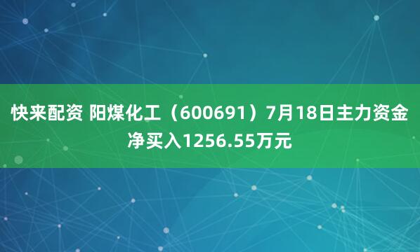 快来配资 阳煤化工(600691)7月18日主力资金净买入1256.55万元