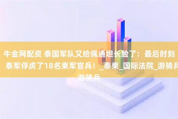 牛金网配资 泰国军队又给佩通坦长脸了:最后时刻,泰军俘虏了18名柬军官兵!_泰柬_国际法院_游骑兵