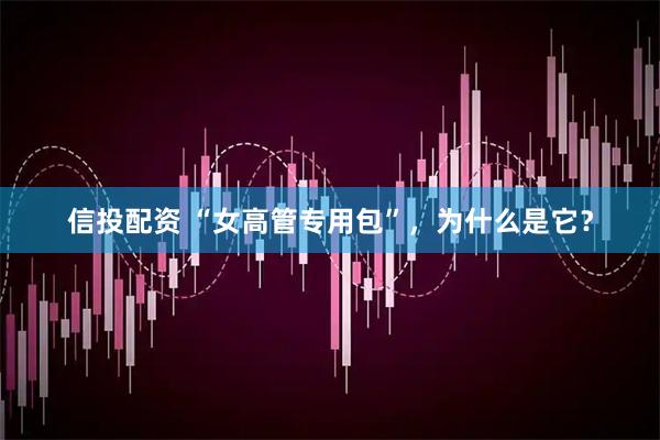 信投配资 “女高管专用包”,为什么是它?