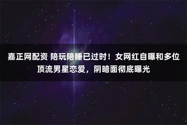 嘉正网配资 陪玩陪睡已过时！女网红自曝和多位顶流男星恋爱，阴暗面彻底曝光