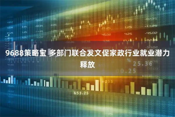 9688策略宝 多部门联合发文促家政行业就业潜力释放