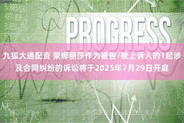 九狐大通配资 蒙娜丽莎作为被告/被上诉人的1起涉及合同纠纷的诉讼将于2025年7月29日开庭