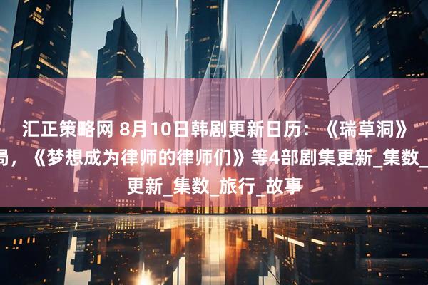 汇正策略网 8月10日韩剧更新日历：《瑞草洞》迎来大结局，《梦想成为律师的律师们》等4部剧集更新_集数_旅行_故事