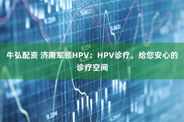 牛弘配资 济南军颐HPV：HPV诊疗，给您安心的诊疗空间