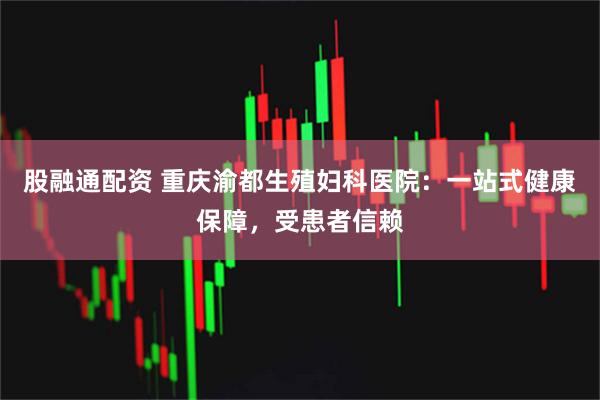 股融通配资 重庆渝都生殖妇科医院：一站式健康保障，受患者信赖