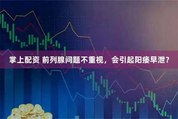掌上配资 前列腺问题不重视,会引起阳痿早泄?