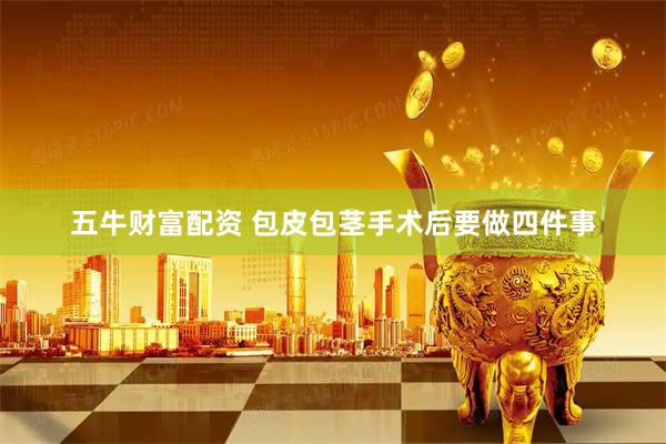 五牛财富配资 包皮包茎手术后要做四件事