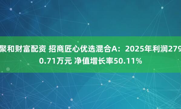 聚和财富配资 招商匠心优选混合A:2025年利润2790.71万元 净值增长率50.11%