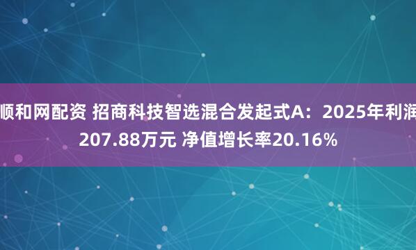 顺和网配资 招商科技智选混合发起式A:2025年利润207.88万元 净值增长率20.16%